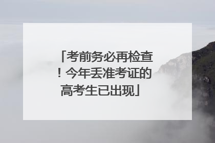 考前务必再检查！今年丢准考证的高考生已出现