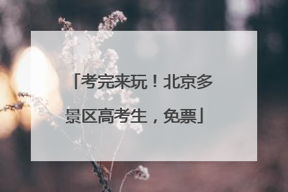 考完来玩！北京多景区高考生，免票