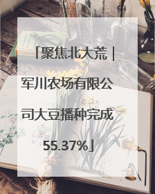 聚焦北大荒｜军川农场有限公司大豆播种完成55.37%