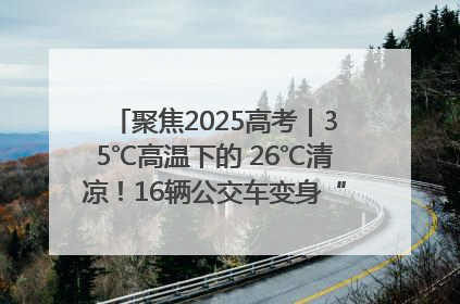 聚焦2025高考｜35℃高温下的 26℃清凉！16辆公交车变身“助考驿站”为高考护航
