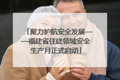 聚力护航安全发展——福建省住建领域安全生产月正式启动