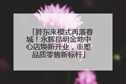 胖东来模式再落春城！永辉昆明金地中心店焕新开业，重塑品质零售新标杆