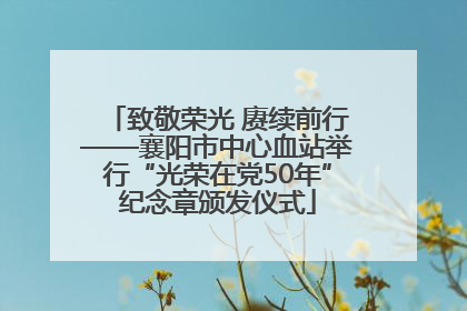 致敬荣光 赓续前行——襄阳市中心血站举行“光荣在党50年”纪念章颁发仪式
