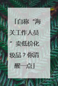 自称“海关工作人员”卖低价化妆品？你清醒一点