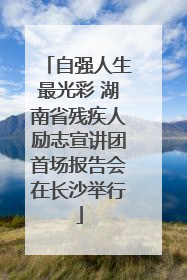 自强人生最光彩 湖南省残疾人励志宣讲团首场报告会在长沙举行