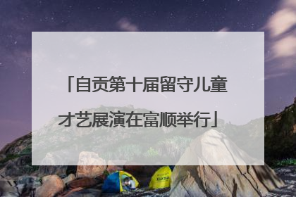自贡第十届留守儿童才艺展演在富顺举行