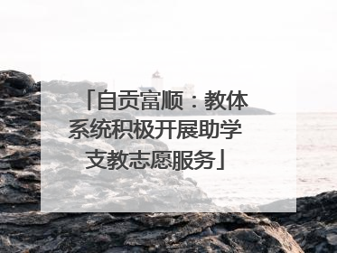 自贡富顺：教体系统积极开展助学支教志愿服务