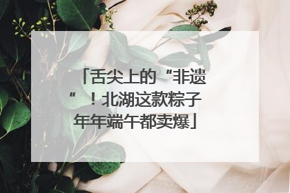 舌尖上的“非遗”！北湖这款粽子年年端午都卖爆