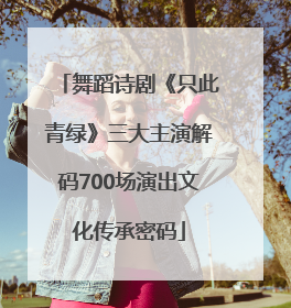 舞蹈诗剧《只此青绿》三大主演解码700场演出文化传承密码