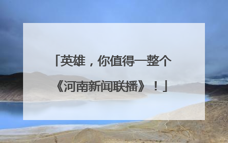 英雄，你值得一整个《河南新闻联播》！
