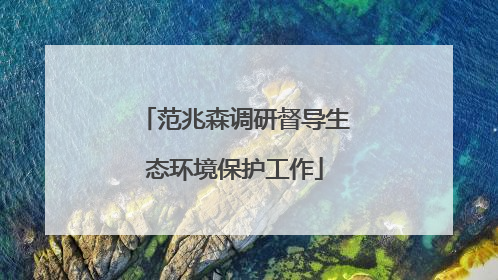 范兆森调研督导生态环境保护工作