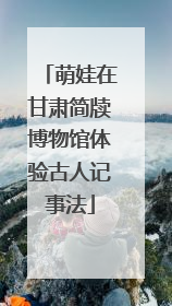 萌娃在甘肃简牍博物馆体验古人记事法