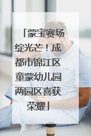 蒙宝赛场绽光芒！成都市锦江区童蒙幼儿园两园区喜获荣耀