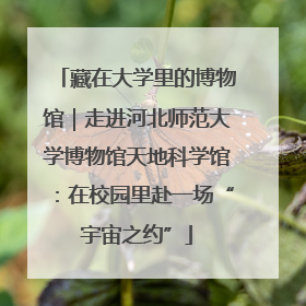 藏在大学里的博物馆｜走进河北师范大学博物馆天地科学馆：在校园里赴一场“宇宙之约”
