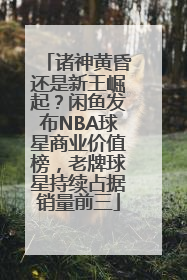 诸神黄昏还是新王崛起？闲鱼发布NBA球星商业价值榜，老牌球星持续占据销量前三