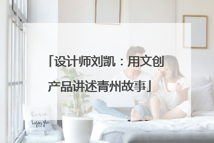 设计师刘凯：用文创产品讲述青州故事