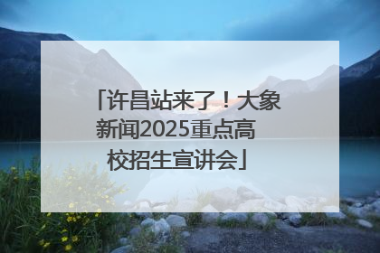 许昌站来了！大象新闻2025重点高校招生宣讲会