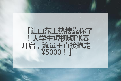 让山东上热搜靠你了！大学生短视频PK赛开启，流量王直接抱走¥5000！