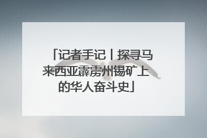 记者手记丨探寻马来西亚霹雳州锡矿上的华人奋斗史