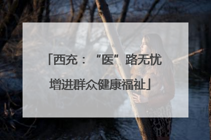 西充：“医”路无忧 增进群众健康福祉