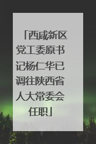 西咸新区党工委原书记杨仁华已调往陕西省人大常委会任职