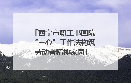 西宁市职工书画院“三心”工作法构筑劳动者精神家园