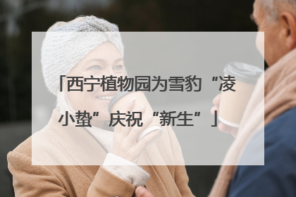 西宁植物园为雪豹“凌小蛰”庆祝“新生”