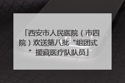 西安市人民医院（市四院）欢送第八批“组团式”援藏医疗队队员