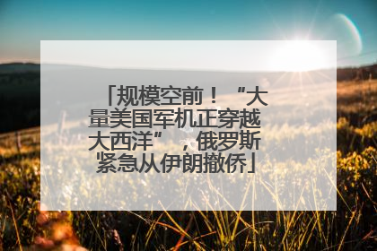 规模空前！“大量美国军机正穿越大西洋”，俄罗斯紧急从伊朗撤侨