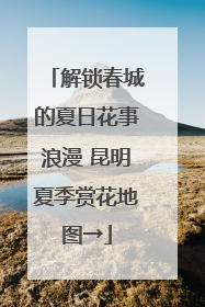 解锁春城的夏日花事浪漫 昆明夏季赏花地图→