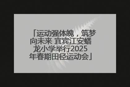 运动强体魄，筑梦向未来 宜宾江安蟠龙小学举行2025年春期田径运动会