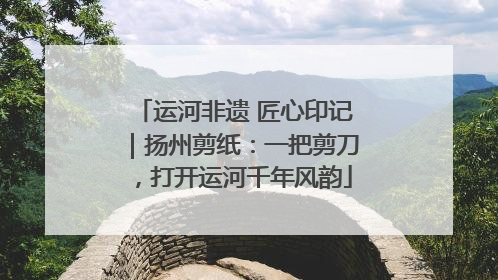 运河非遗 匠心印记｜扬州剪纸：一把剪刀，打开运河千年风韵