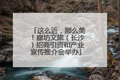 这么近，那么美！廊坊文旅（长沙）招商引资和产业宣传推介会举办