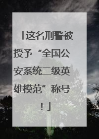 这名刑警被授予“全国公安系统二级英雄模范”称号！