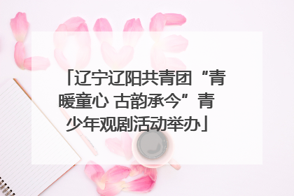 辽宁辽阳共青团“青暖童心 古韵承今”青少年观剧活动举办