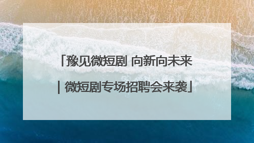 豫见微短剧 向新向未来｜微短剧专场招聘会来袭