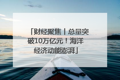 财经聚焦丨总量突破10万亿元！海洋经济动能澎湃