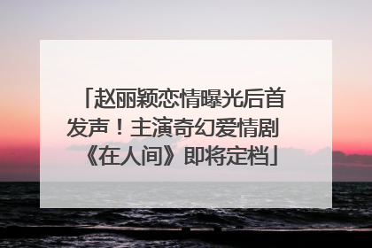 赵丽颖恋情曝光后首发声！主演奇幻爱情剧《在人间》即将定档