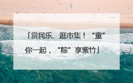 赏民乐、逛市集！“童”你一起，“粽”享紫竹