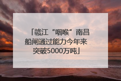 赣江“咽喉”南昌船闸通过能力今年来突破5000万吨