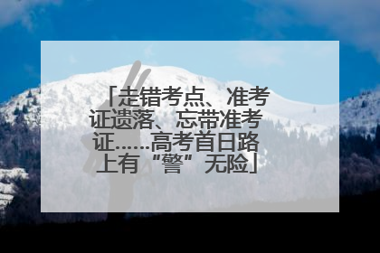 走错考点、准考证遗落、忘带准考证……高考首日路上有“警”无险