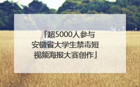 超5000人参与安徽省大学生禁毒短视频海报大赛创作