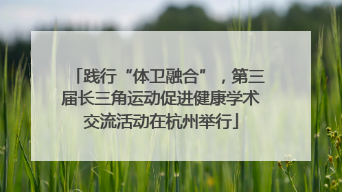 践行“体卫融合”，第三届长三角运动促进健康学术交流活动在杭州举行