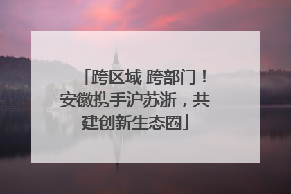 跨区域 跨部门！安徽携手沪苏浙，共建创新生态圈