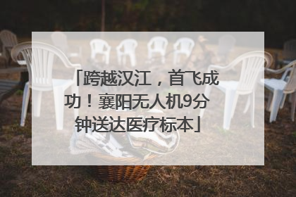 跨越汉江，首飞成功！襄阳无人机9分钟送达医疗标本