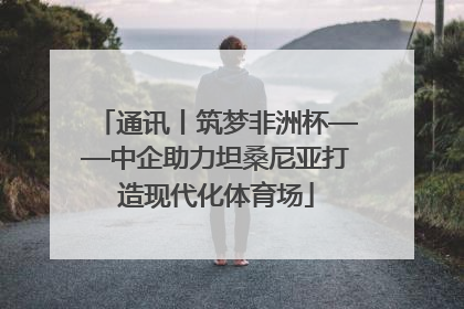 通讯丨筑梦非洲杯——中企助力坦桑尼亚打造现代化体育场