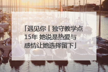 遇见你丨独守教学点15年 她说是热爱与感情让她选择留下
