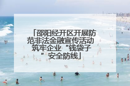 邵阳经开区开展防范非法金融宣传活动 筑牢企业“钱袋子”安全防线