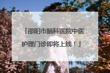 邵阳市脑科医院中医护理门诊即将上线！