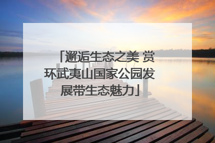 邂逅生态之美 赏环武夷山国家公园发展带生态魅力